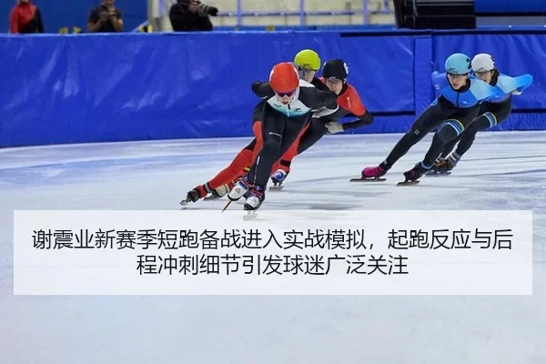 谢震业新赛季短跑备战进入实战模拟，起跑反应与后程冲刺细节引发球迷广泛关注