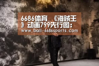 6686体育_《海贼王》动画799先行图：路飞打爆装甲 敌人真身曝光