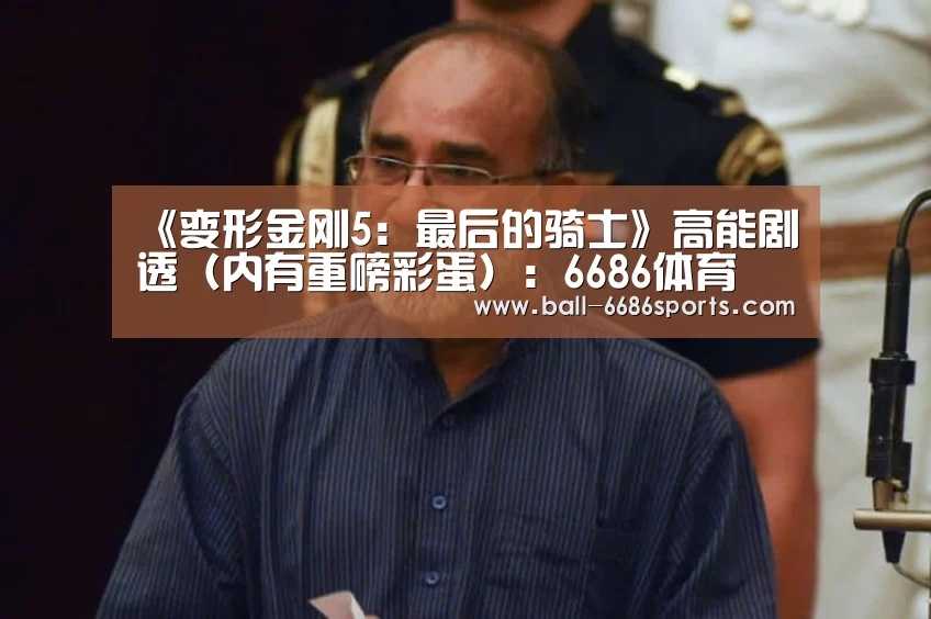 《变形金刚5:最后的骑士》高能剧透(内有重磅彩蛋):6686体育(图1) 6686体育