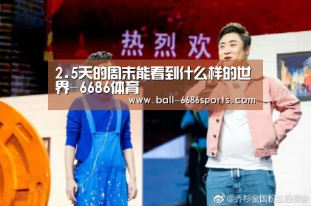2.5天的周末能看到什么样的世界-6686体育(图1) 6686体育